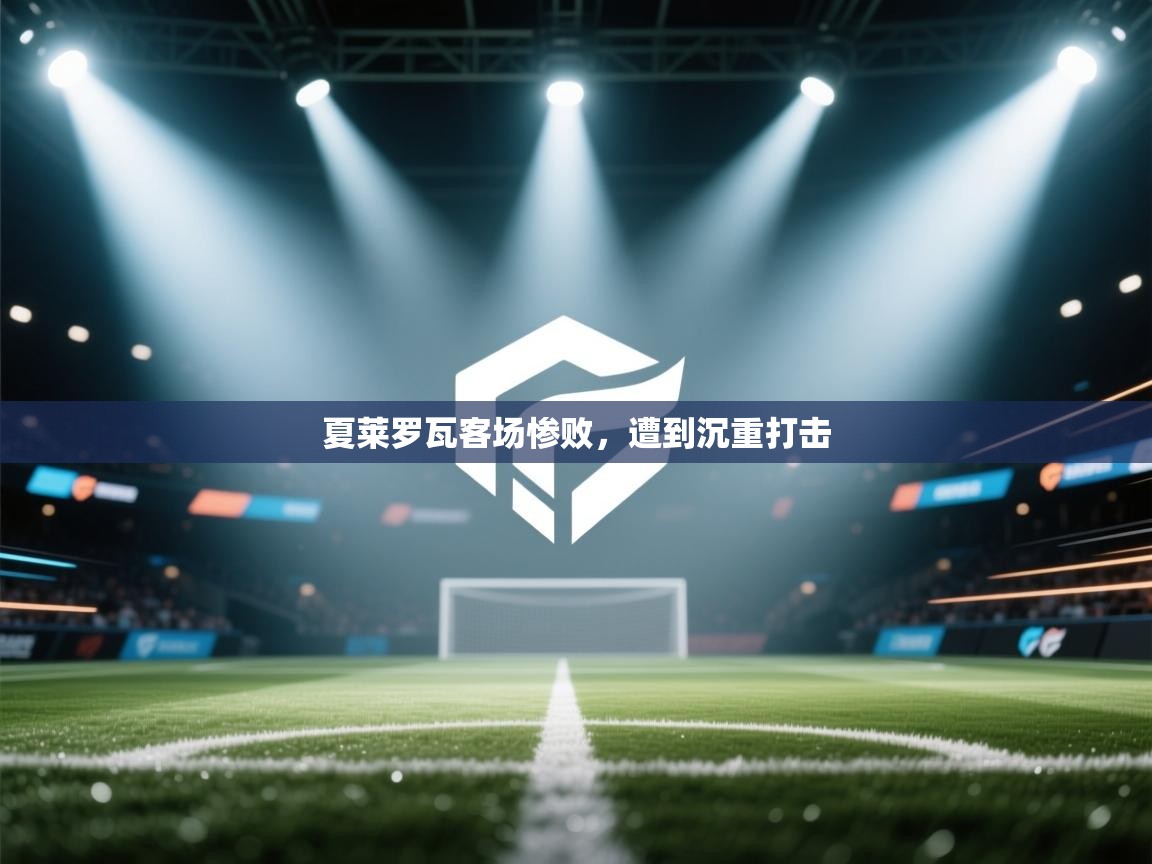 夏莱罗瓦客场惨败，遭到沉重打击  第1张