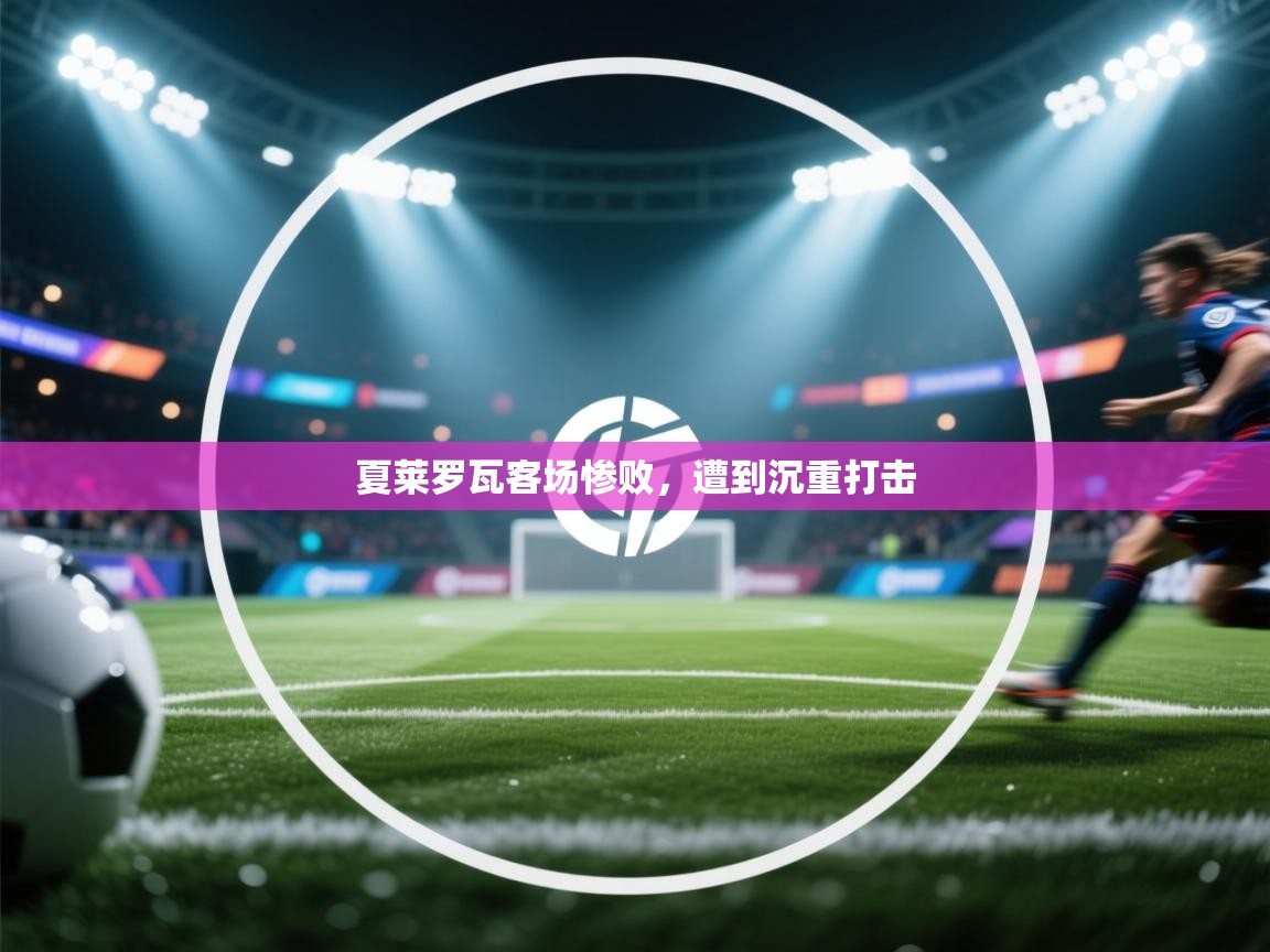 夏莱罗瓦客场惨败，遭到沉重打击  第2张
