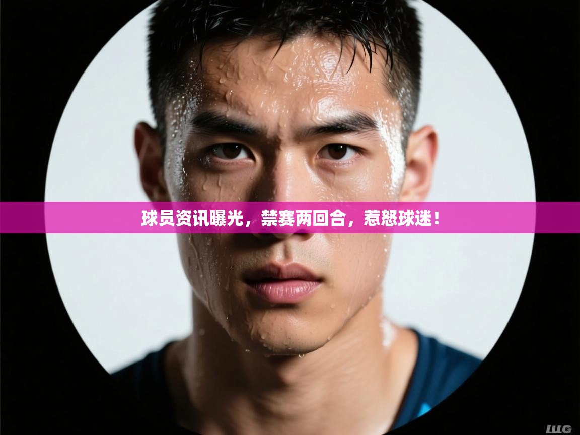 球员资讯曝光，禁赛两回合，惹怒球迷！  第2张