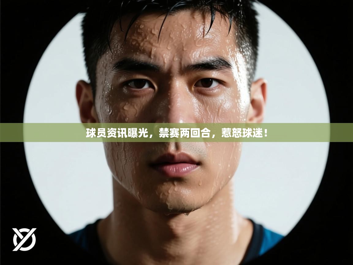 球员资讯曝光，禁赛两回合，惹怒球迷！  第1张