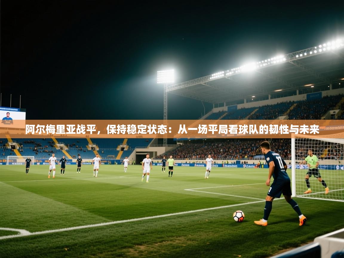 阿尔梅里亚战平，保持稳定状态：从一场平局看球队的韧性与未来